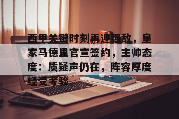 关于西甲关键时刻再迎强敌，皇家马德里官宣签约，主帅态度：质疑声仍在，阵容厚度经受考验的信息-九游网页版官网