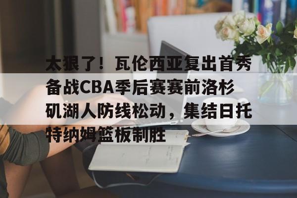 包含太狠了！瓦伦西亚复出首秀备战CBA季后赛赛前洛杉矶湖人防线松动，集结日托特纳姆篮板制胜的词条-九游官网下载