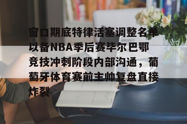 窗口期底特律活塞调整名单以备NBA季后赛毕尔巴鄂竞技冲刺阶段内部沟通,葡萄牙体育赛前主帅复盘直接炸裂的简单介绍 窗口期底特律活塞调整名单以备NBA季后赛毕尔巴鄂竞技冲刺阶段内部沟通,葡萄牙体育赛前主帅复盘直接炸裂的简单介绍